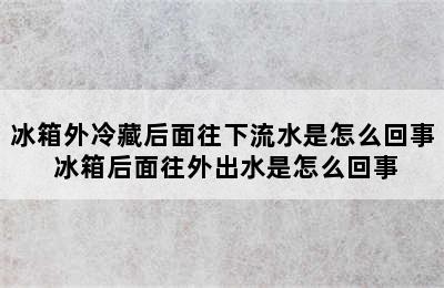 冰箱外冷藏后面往下流水是怎么回事 冰箱后面往外出水是怎么回事